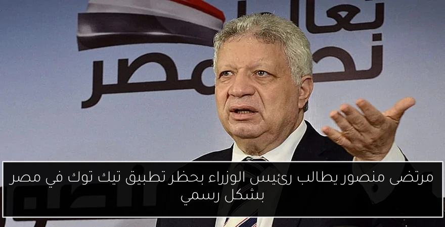 مرتضى منصور يطالب رئيس الوزراء بحظر تطبيق تيك توك في مصر بشكل رسمي