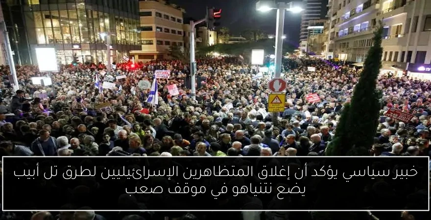خبير سياسي يؤكد أن إغلاق المتظاهرين الإسرائيليين لطرق تل أبيب يضع نتنياهو في موقف صعب
