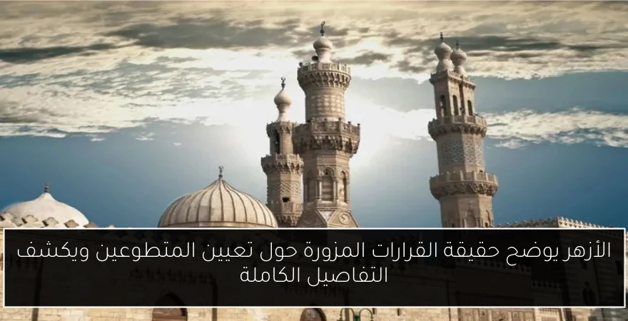 الأزهر يوضح حقيقة القرارات المزورة حول تعيين المتطوعين ويكشف التفاصيل الكاملة